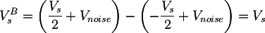 Latex: 
	V_{s}^B = \left( \frac{V_{s}}{2} + V_{noise}\right) - \left( - \frac{V_{s}}{2} + V_{noise} \right) = V_s
